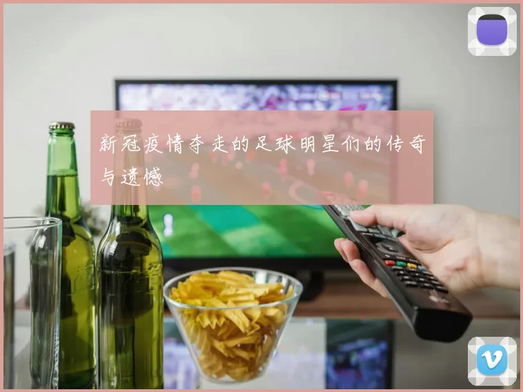 新冠疫情夺走的足球明星们的传奇与遗憾
