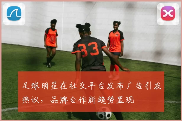 足球明星在社交平台发布广告引发热议，品牌合作新趋势显现