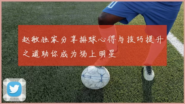 赵敏独家分享排球心得与技巧提升之道助你成为场上明星