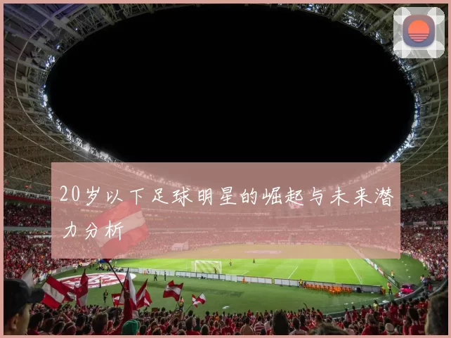 20岁以下足球明星的崛起与未来潜力分析