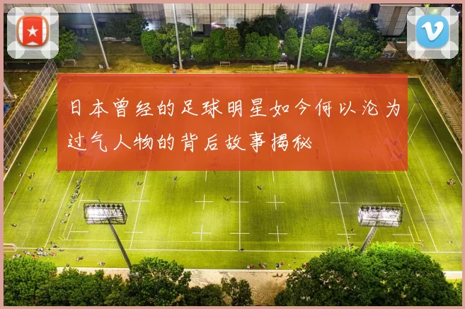 日本曾经的足球明星如今何以沦为过气人物的背后故事揭秘