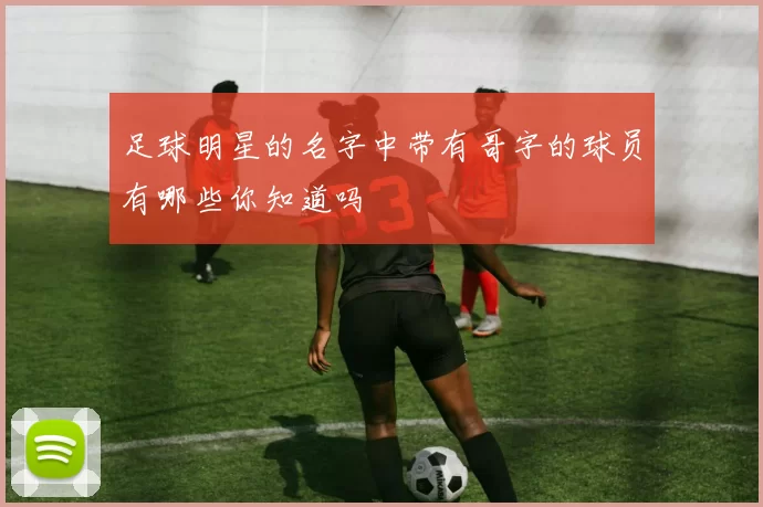 足球明星的名字中带有哥字的球员有哪些你知道吗