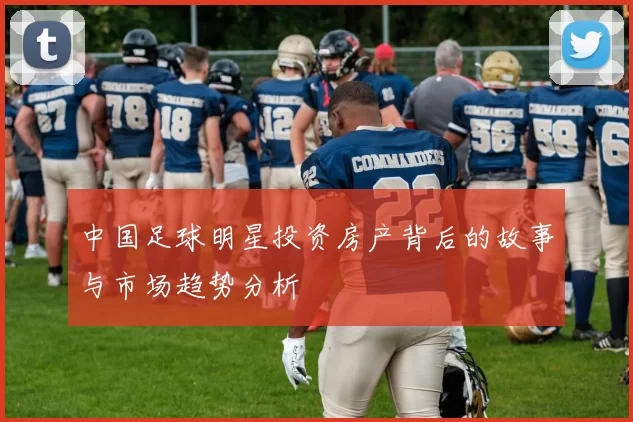 中国足球明星投资房产背后的故事与市场趋势分析