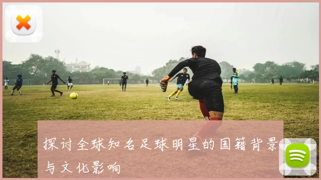 探讨全球知名足球明星的国籍背景与文化影响