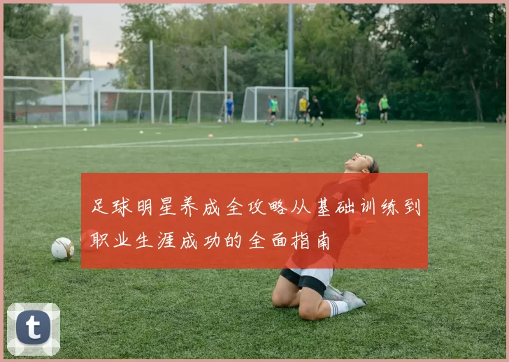 足球明星养成全攻略从基础训练到职业生涯成功的全面指南