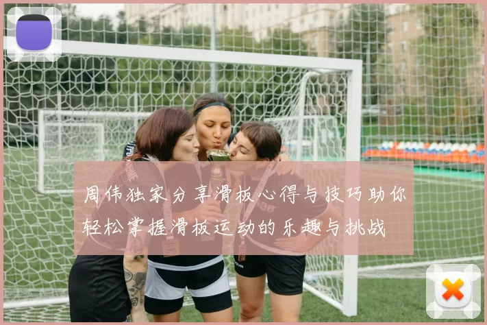 周伟独家分享滑板心得与技巧助你轻松掌握滑板运动的乐趣与挑战
