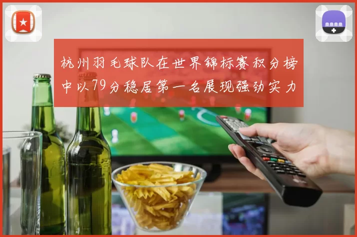 杭州羽毛球队在世界锦标赛积分榜中以79分稳居第一名展现强劲实力