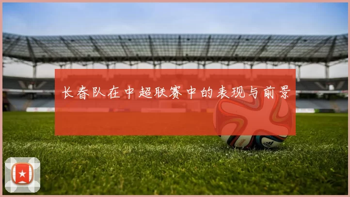 长春队在中超联赛中的表现与前景