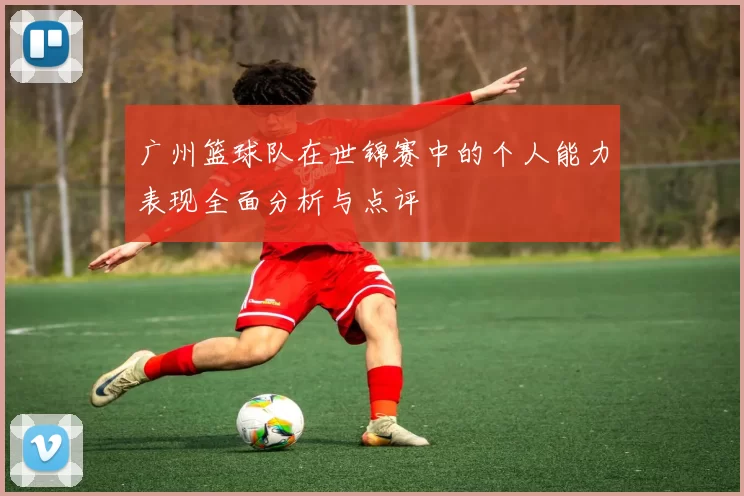 广州篮球队在世锦赛中的个人能力表现全面分析与点评