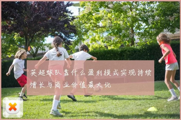 英超球队靠什么盈利模式实现持续增长与商业价值最大化