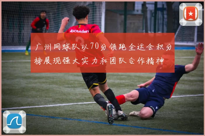 广州网球队以70分领跑全运会积分榜展现强大实力和团队合作精神