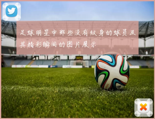 足球明星中那些没有纹身的球员及其精彩瞬间的图片展示