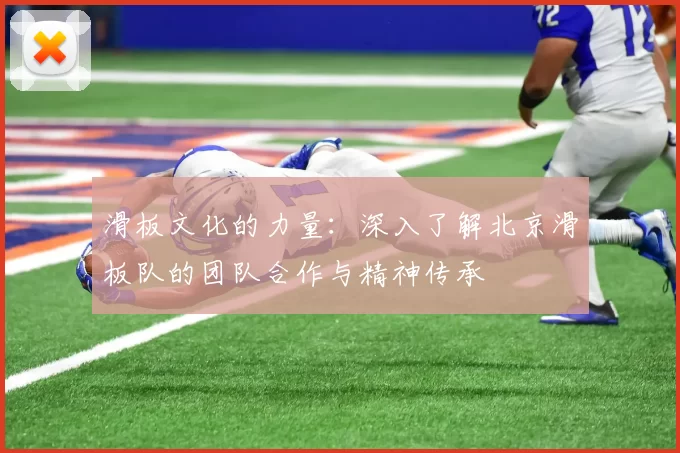 滑板文化的力量：深入了解北京滑板队的团队合作与精神传承