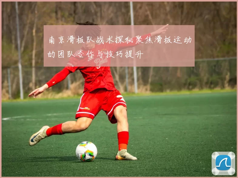 南京滑板队战术探秘聚焦滑板运动的团队合作与技巧提升