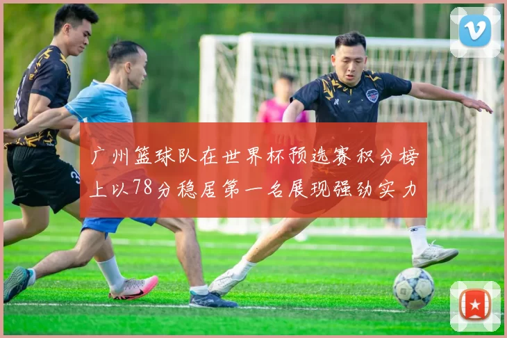 广州篮球队在世界杯预选赛积分榜上以78分稳居第一名展现强劲实力