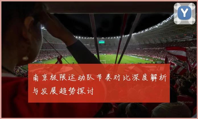南京极限运动队节奏对比深度解析与发展趋势探讨