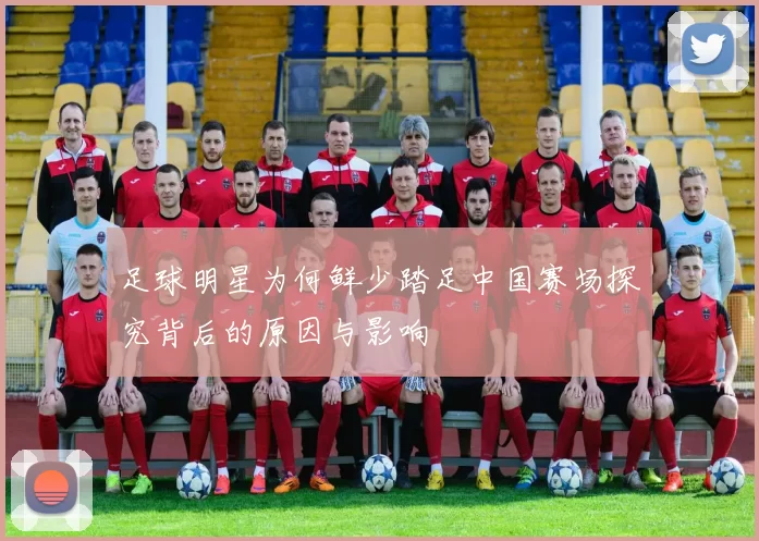 足球明星为何鲜少踏足中国赛场探究背后的原因与影响