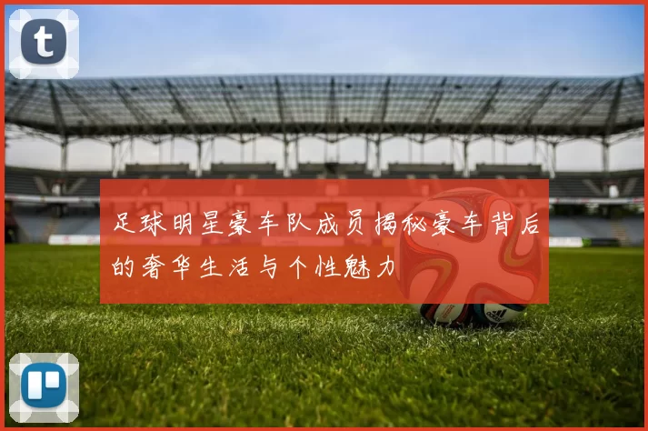 足球明星豪车队成员揭秘豪车背后的奢华生活与个性魅力