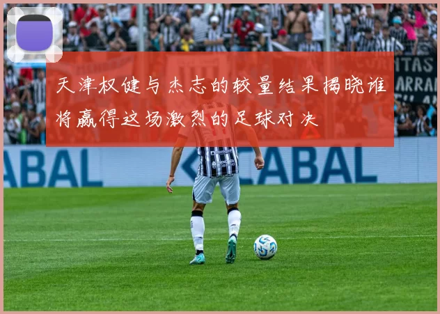 天津权健与杰志的较量结果揭晓谁将赢得这场激烈的足球对决