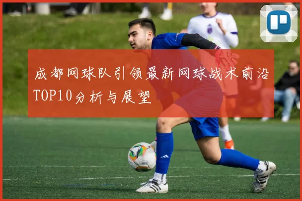成都网球队引领最新网球战术前沿TOP10分析与展望