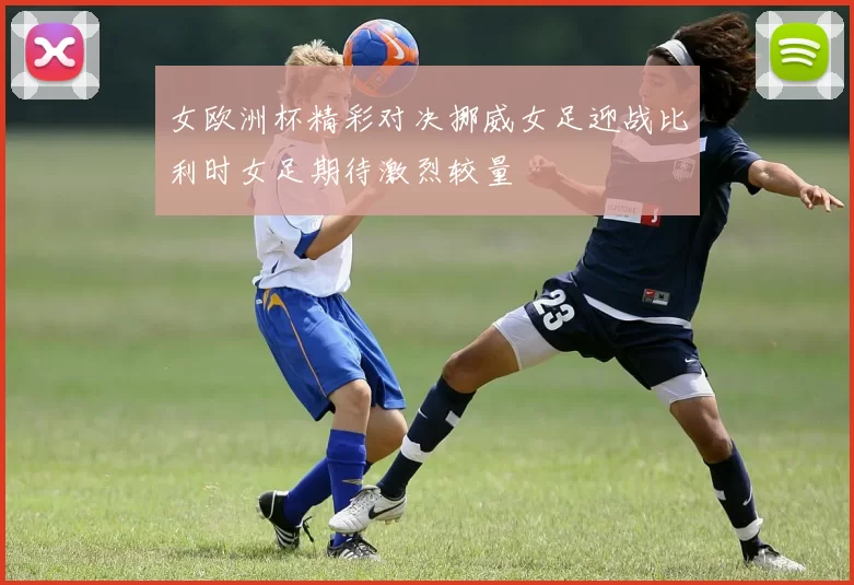女欧洲杯精彩对决挪威女足迎战比利时女足期待激烈较量