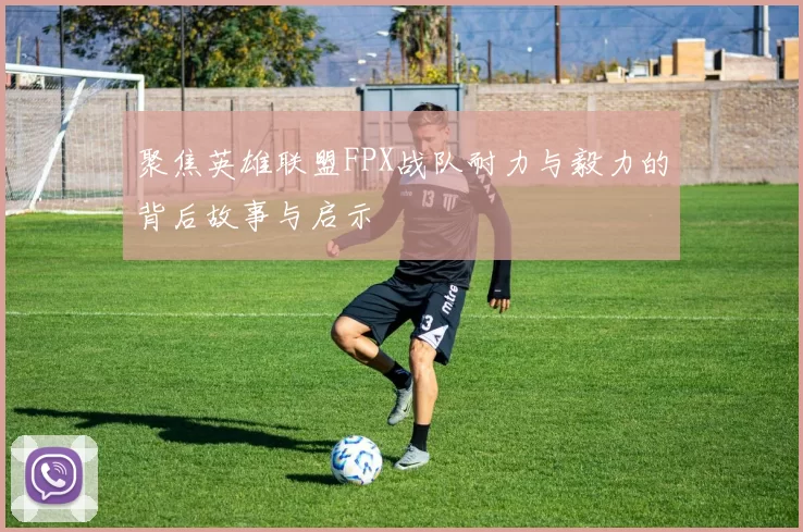 聚焦英雄联盟FPX战队耐力与毅力的背后故事与启示