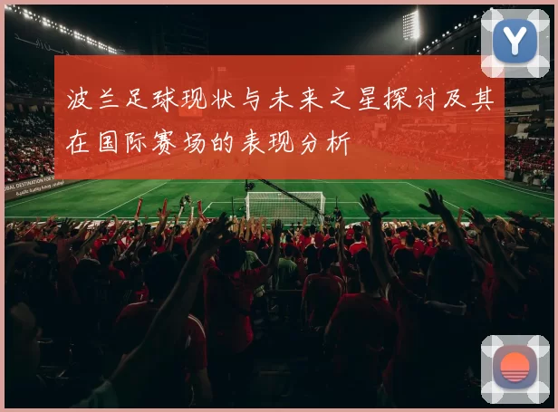 波兰足球现状与未来之星探讨及其在国际赛场的表现分析