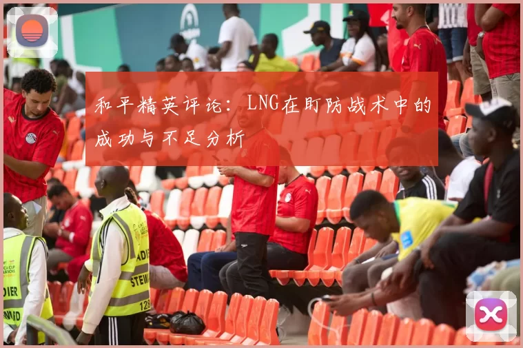 和平精英评论：LNG在盯防战术中的成功与不足分析
