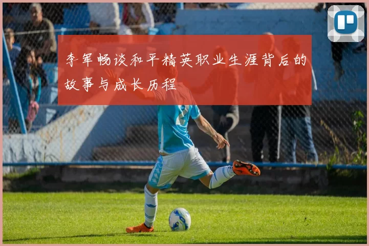 李军畅谈和平精英职业生涯背后的故事与成长历程