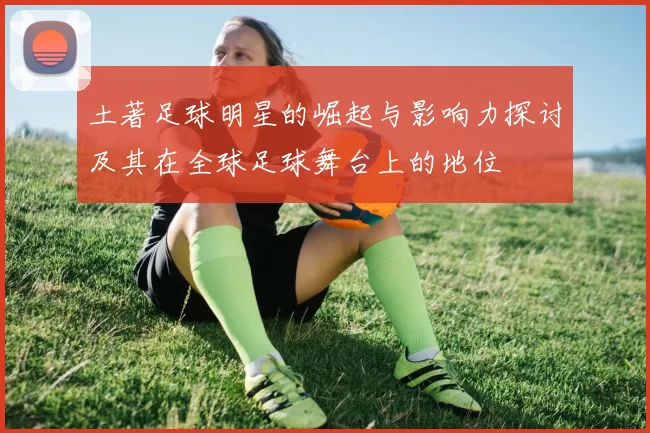 土著足球明星的崛起与影响力探讨及其在全球足球舞台上的地位
