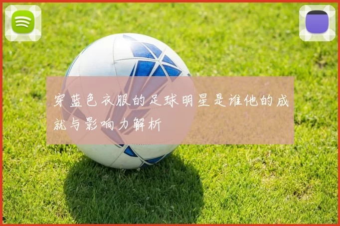 穿蓝色衣服的足球明星是谁他的成就与影响力解析