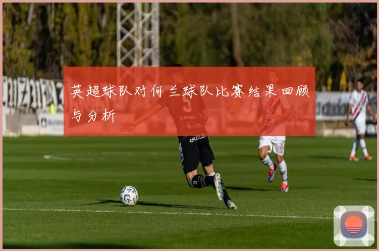 英超球队对何兰球队比赛结果回顾与分析