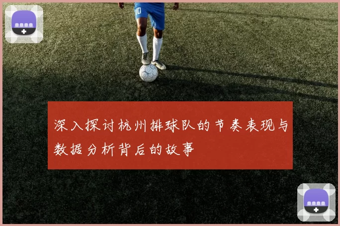 深入探讨杭州排球队的节奏表现与数据分析背后的故事