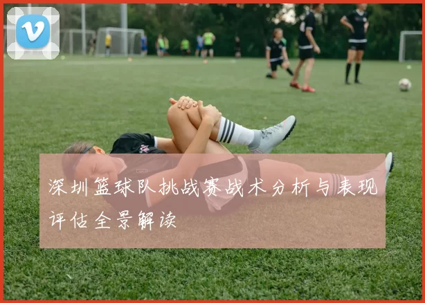 深圳篮球队挑战赛战术分析与表现评估全景解读