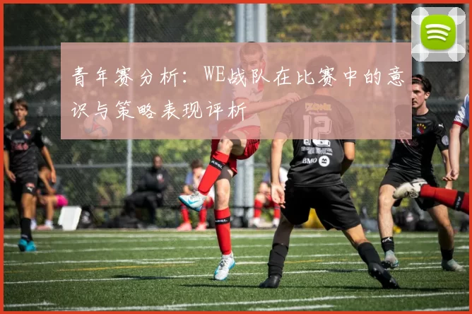 青年赛分析：WE战队在比赛中的意识与策略表现评析