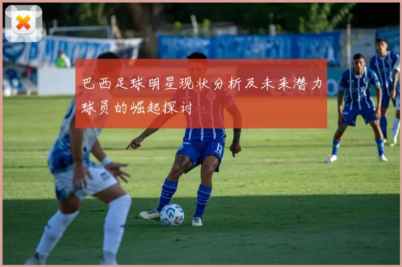 巴西足球明星现状分析及未来潜力球员的崛起探讨