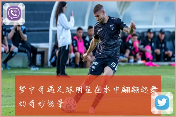 梦中奇遇足球明星在水中翩翩起舞的奇妙场景