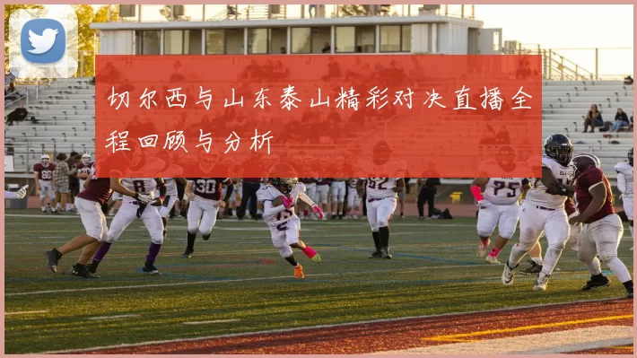 切尔西与山东泰山精彩对决直播全程回顾与分析