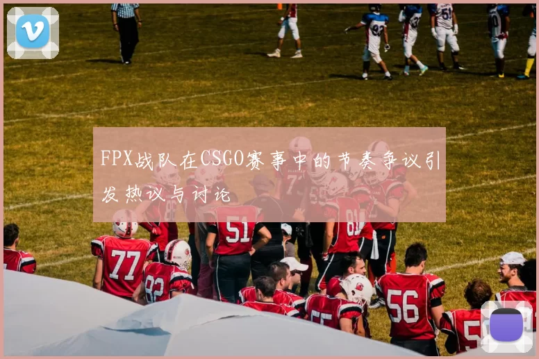 FPX战队在CSGO赛事中的节奏争议引发热议与讨论