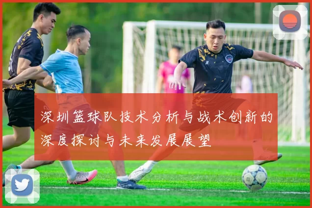 深圳篮球队技术分析与战术创新的深度探讨与未来发展展望