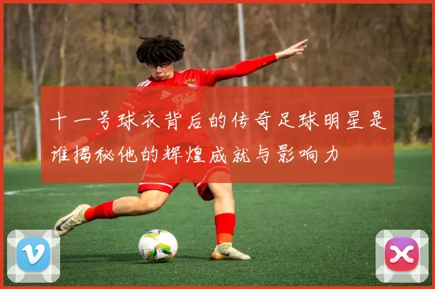 十一号球衣背后的传奇足球明星是谁揭秘他的辉煌成就与影响力
