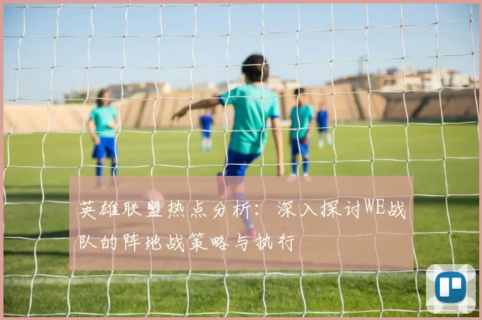 英雄联盟热点分析：深入探讨WE战队的阵地战策略与执行