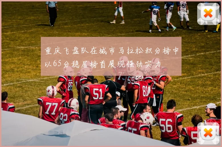 重庆飞盘队在城市马拉松积分榜中以65分稳居榜首展现强劲实力