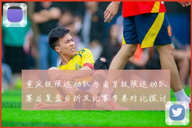 重庆极限运动队与南京极限运动队赛后复盘分析及比赛节奏对比探讨