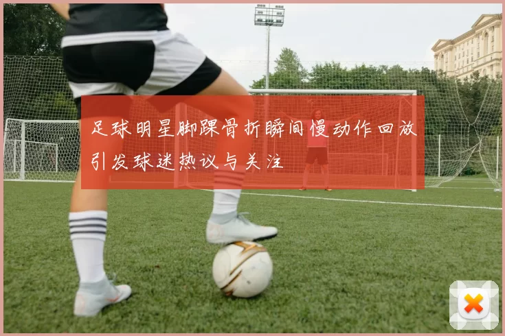 足球明星脚踝骨折瞬间慢动作回放引发球迷热议与关注