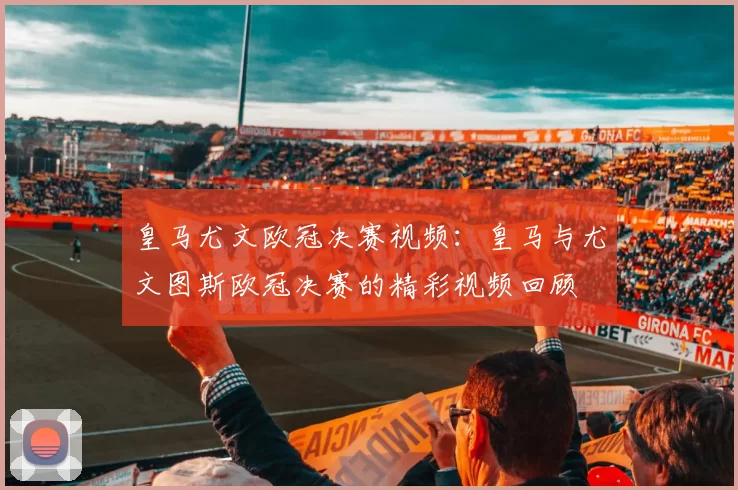 皇马尤文欧冠决赛视频：皇马与尤文图斯欧冠决赛的精彩视频回顾
