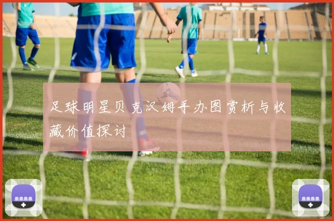 足球明星贝克汉姆手办图赏析与收藏价值探讨