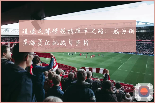 追逐足球梦想的艰辛之路：成为明星球员的挑战与坚持