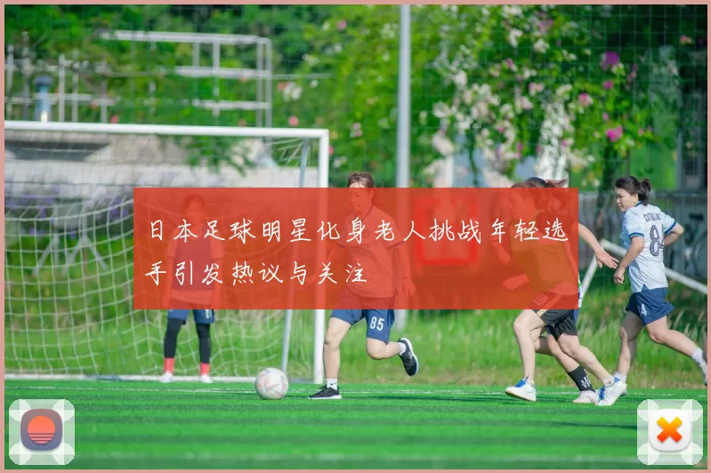 日本足球明星化身老人挑战年轻选手引发热议与关注