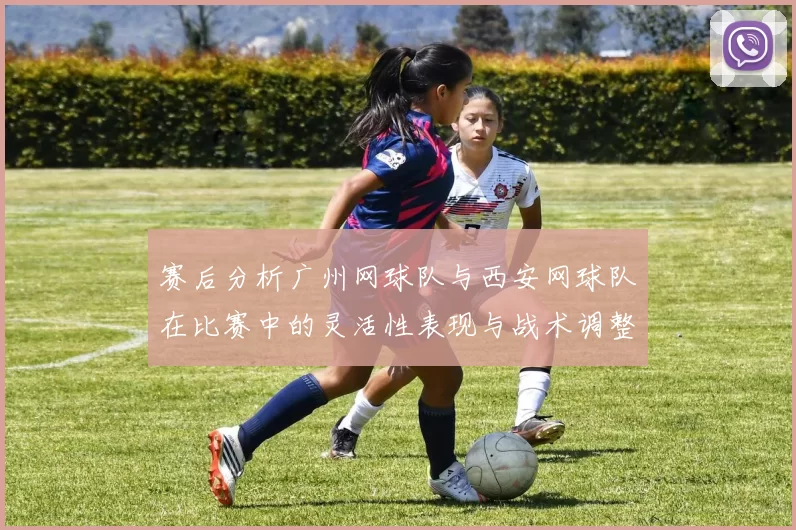 赛后分析广州网球队与西安网球队在比赛中的灵活性表现与战术调整